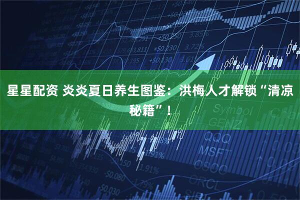 星星配资 炎炎夏日养生图鉴：洪梅人才解锁“清凉秘籍”！
