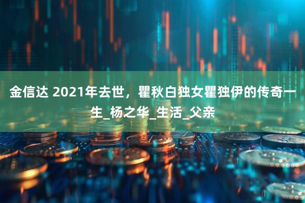 金信达 2021年去世，瞿秋白独女瞿独伊的传奇一生_杨之华_生活_父亲