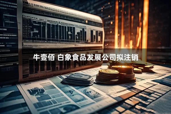 牛壹佰 白象食品发展公司拟注销