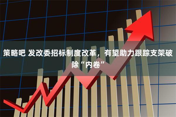 策略吧 发改委招标制度改革，有望助力跟踪支架破除“内卷”