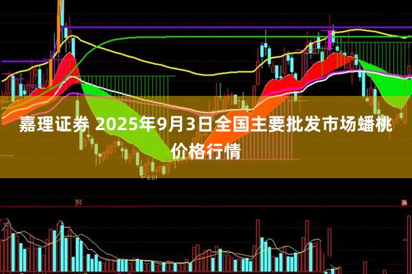 嘉理证券 2025年9月3日全国主要批发市场蟠桃价格行情