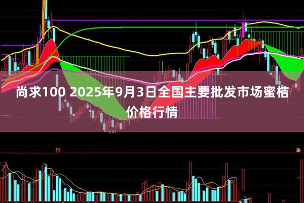 尚求100 2025年9月3日全国主要批发市场蜜桔价格行情