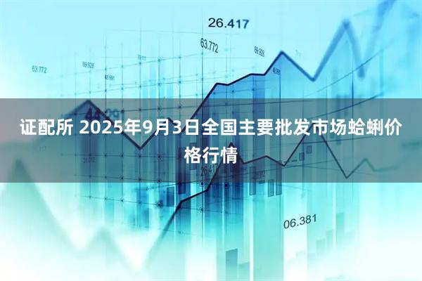 证配所 2025年9月3日全国主要批发市场蛤蜊价格行情