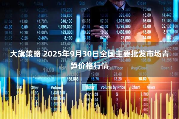 大旗策略 2025年9月30日全国主要批发市场青笋价格行情