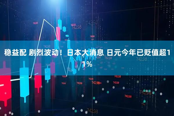 稳益配 剧烈波动！日本大消息 日元今年已贬值超11%