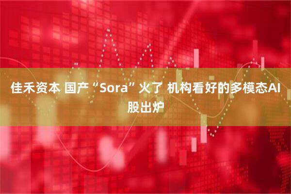 佳禾资本 国产“Sora”火了 机构看好的多模态AI股出炉