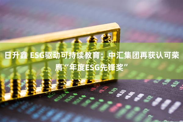 日升鑫 ESG驱动可持续教育：中汇集团再获认可荣膺“年度ESG先锋奖”