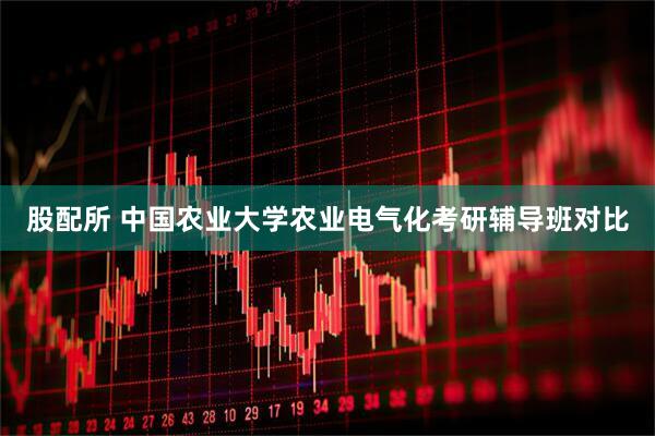 股配所 中国农业大学农业电气化考研辅导班对比
